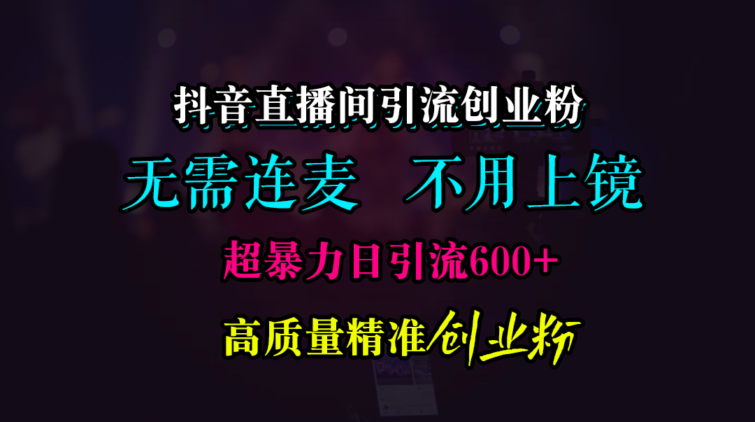 抖音直播间引流创业粉，无需连麦、无需上镜，超暴力日引流600+高质量精准创业粉-墨昀爱搬砖