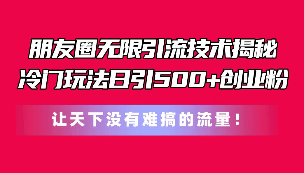 朋友圈无限引流技术揭秘，一个冷门玩法日引500+创业粉，让天下没有难搞…-墨昀爱搬砖