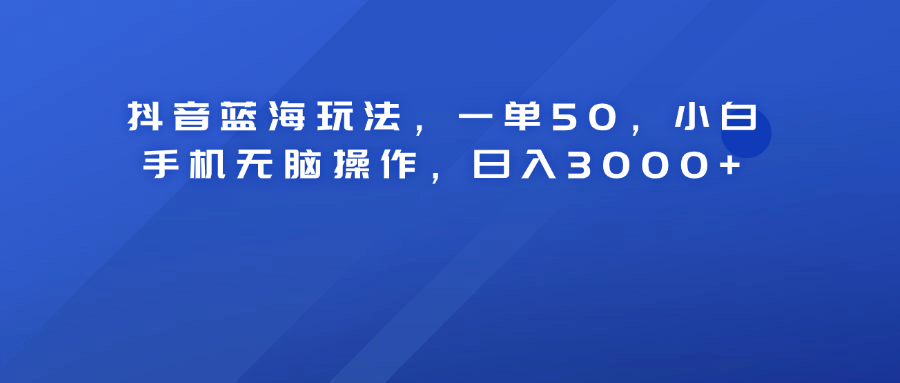 抖音蓝海玩法，一单50！小白手机无脑操作，日入3000+-墨昀爱搬砖