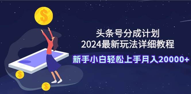 头条号分成计划：2024最新玩法详细教程，新手小白轻松上手月入20000+-墨昀爱搬砖