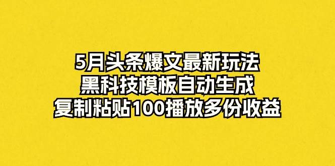 5月头条爆文最新玩法，黑科技模板自动生成，复制粘贴100播放多份收益-墨昀爱搬砖