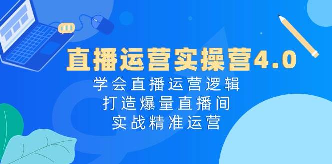 直播运营实操营4.0：学会直播运营逻辑，打造爆量直播间，实战精准运营-墨昀爱搬砖