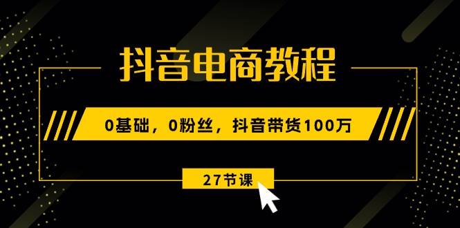 抖音电商教程：0基础，0粉丝，抖音带货100万（27节视频课）-墨昀爱搬砖
