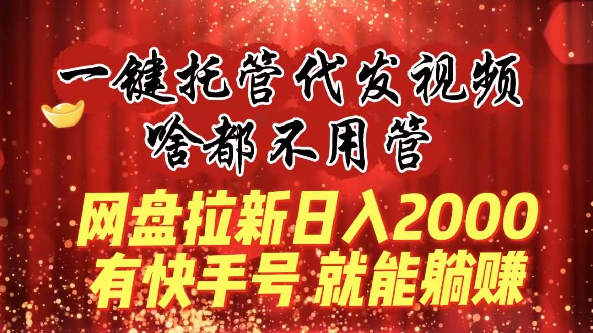 一键托管代发视频，啥都不用管，网盘拉新日入2000+，有快手号就能躺赚-墨昀爱搬砖