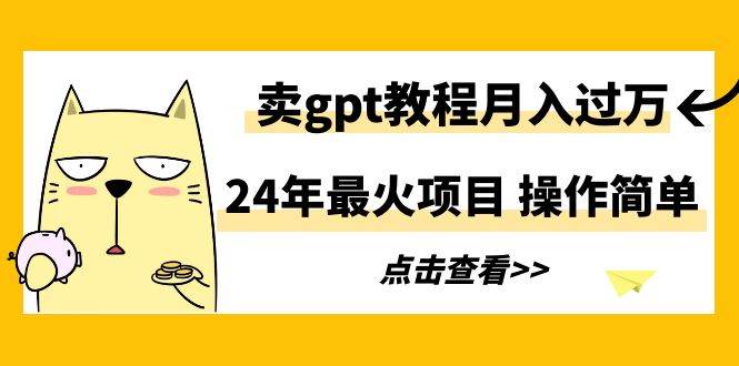 24年最火项目，卖gpt教程月入过万，操作简单-墨昀爱搬砖