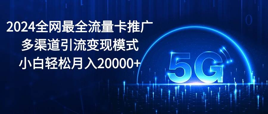 2024全网最全流量卡推广多渠道引流变现模式，小白轻松月入20000+-墨昀爱搬砖