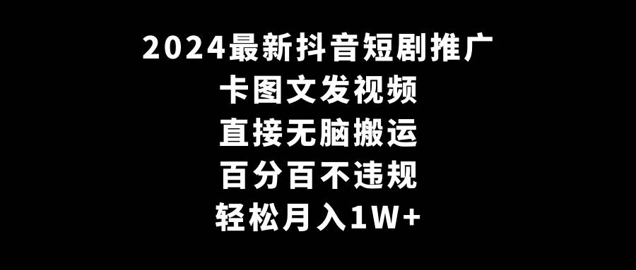 2024最新抖音短剧推广，卡图文发视频 直接无脑搬 百分百不违规 轻松月入1W+-墨昀爱搬砖