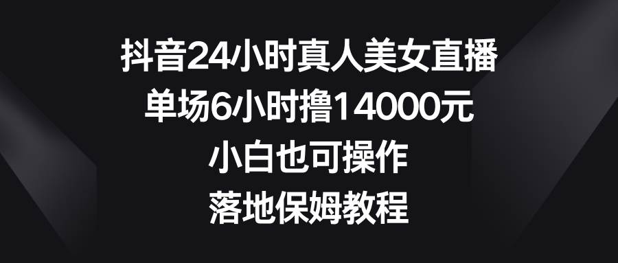 抖音24小时真人美女直播，单场6小时撸14000元，小白也可操作，落地保姆教程-墨昀爱搬砖