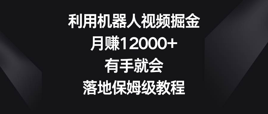 利用机器人视频掘金，月赚12000+，有手就会，落地保姆级教程-墨昀爱搬砖