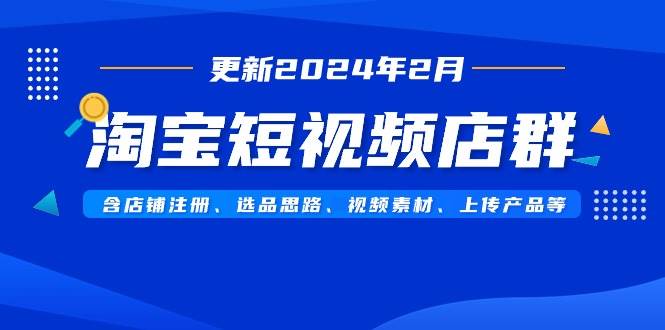 淘宝短视频店群（更新2024年2月）含店铺注册、选品思路、视频素材、上传…-墨昀爱搬砖