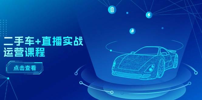 二手车+直播实战运营课程：直播推荐/短视频推荐/千川投放/直播全流程-墨昀爱搬砖