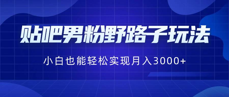 贴吧男粉野路子玩法，小白也能轻松实现月入3000+-墨昀爱搬砖