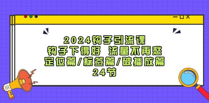 2024钩子·引流课：钩子下得好 流量不再愁，定位篇/标签篇/破播放篇/24节-墨昀爱搬砖