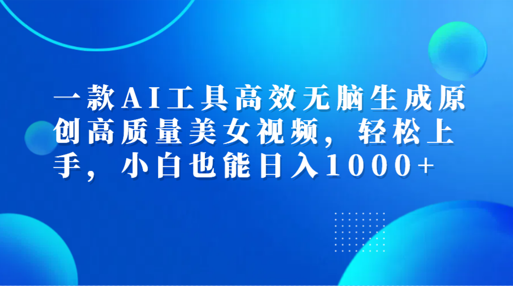 一款AI工具高效无脑生成原创高质量美女视频，轻松上手，小白也能日入1000+-墨昀爱搬砖