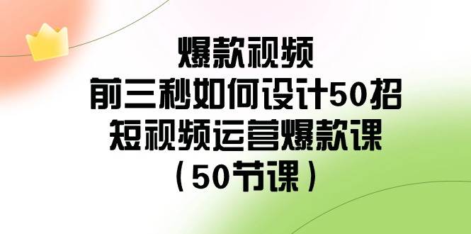 爆款视频-前三秒如何设计50招：短视频运营爆款课（50节课）-墨昀爱搬砖