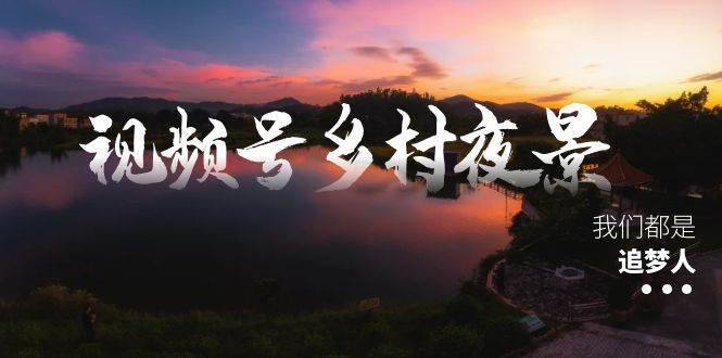 视频号乡村夜景治愈视频课程，一条龙实操玩法（教程+素材+软件）-墨昀爱搬砖