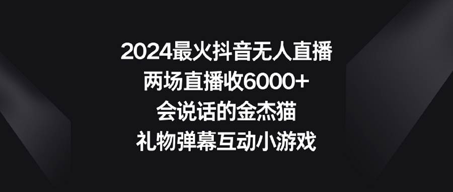 2024最火抖音无人直播，两场直播收6000+会说话的金杰猫 礼物弹幕互动小游戏-墨昀爱搬砖