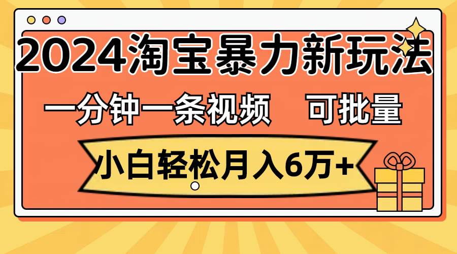 一分钟一条视频，小白轻松月入6万+，2024淘宝暴力新玩法，可批量放大收益-墨昀爱搬砖