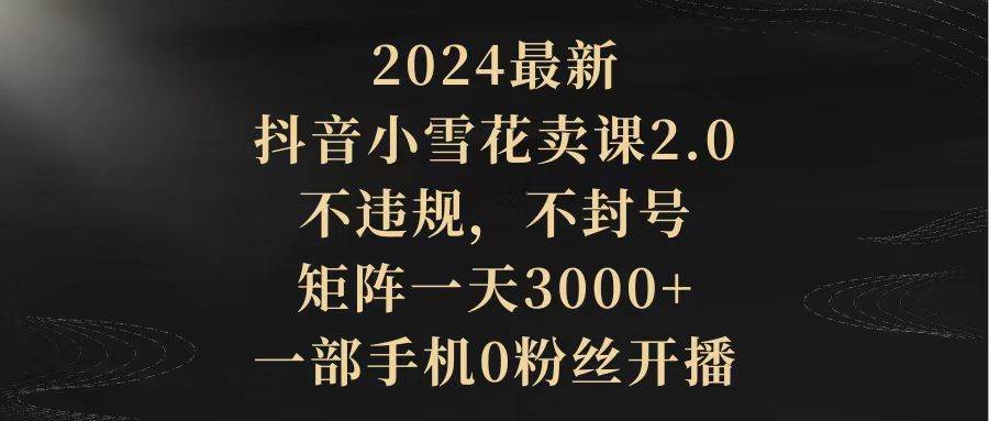 2024最新抖音小雪花卖课2.0 不违规 不封号 矩阵一天3000+一部手机0粉丝开播-墨昀爱搬砖