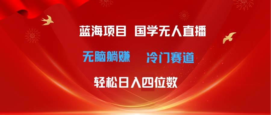 超级蓝海项目 国学无人直播日入四位数 无脑躺赚冷门赛道 最新玩法-墨昀爱搬砖