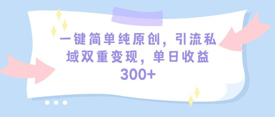 一键简单纯原创，引流私域双重变现，单日收益300+（教程+素材）-墨昀爱搬砖
