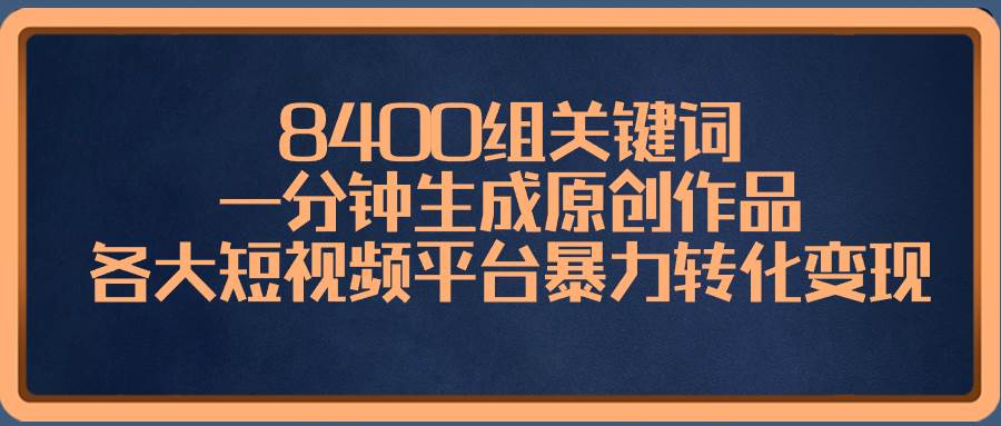 8400组关键词，一分钟生成原创作品，各大短视频平台暴力转化变现-墨昀爱搬砖