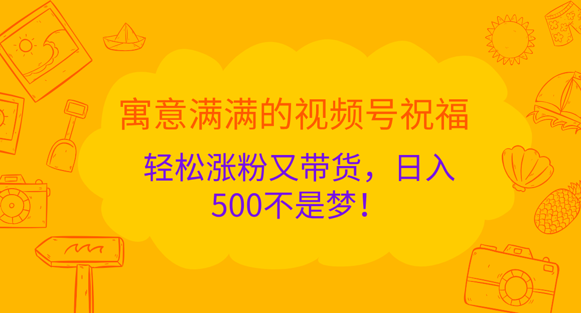 寓意满满的 视频号祝福，轻松涨粉又带货，日入500不是梦！-墨昀爱搬砖