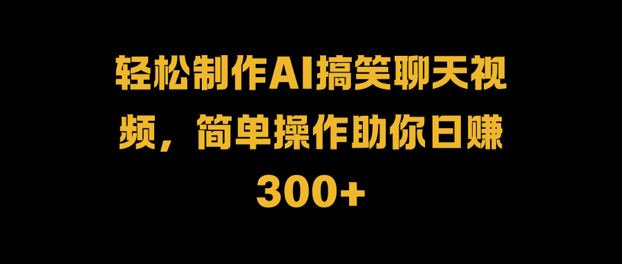 轻松制作AI搞笑聊天视频，简单操作助你日赚300+-墨昀爱搬砖