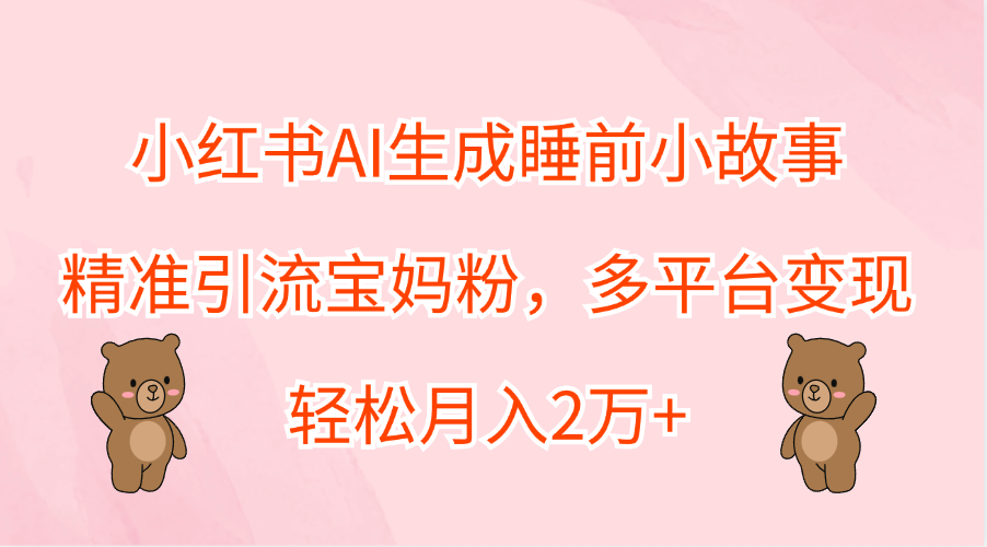 小红书AI生成睡前小故事，精准引流宝妈粉，轻松月入2万+，多平台变现-墨昀爱搬砖
