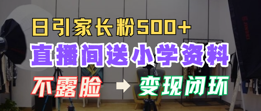 直播间送小学资料，每天引流家长粉500+，变现闭环模式！-墨昀爱搬砖