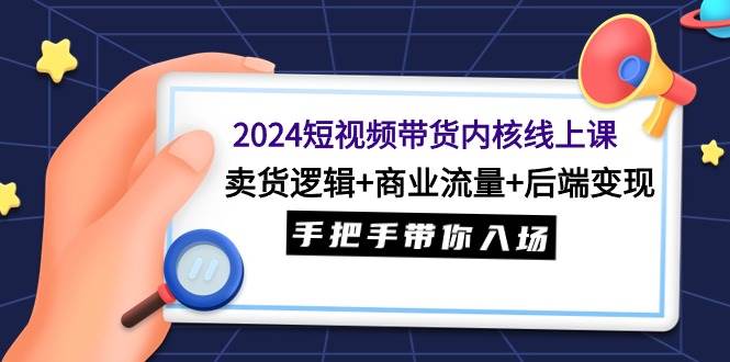 2024短视频带货内核线上课：卖货逻辑+商业流量+后端变现，手把手带你入场-墨昀爱搬砖