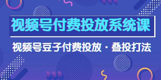 视频号付费投放系统课，视频号豆子付费投放·叠投打法（高清视频课）-墨昀爱搬砖