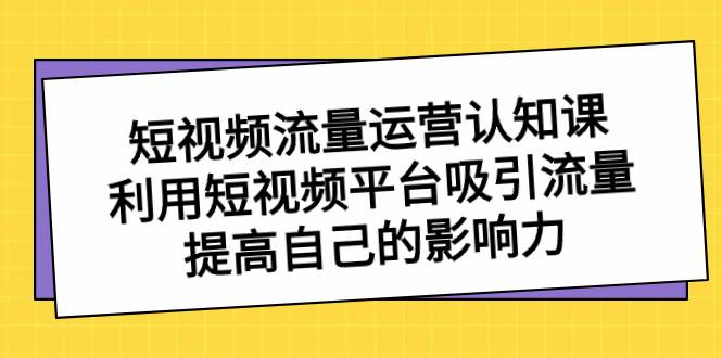 短视频流量-运营认知课，利用短视频平台吸引流量，提高自己的影响力-墨昀爱搬砖