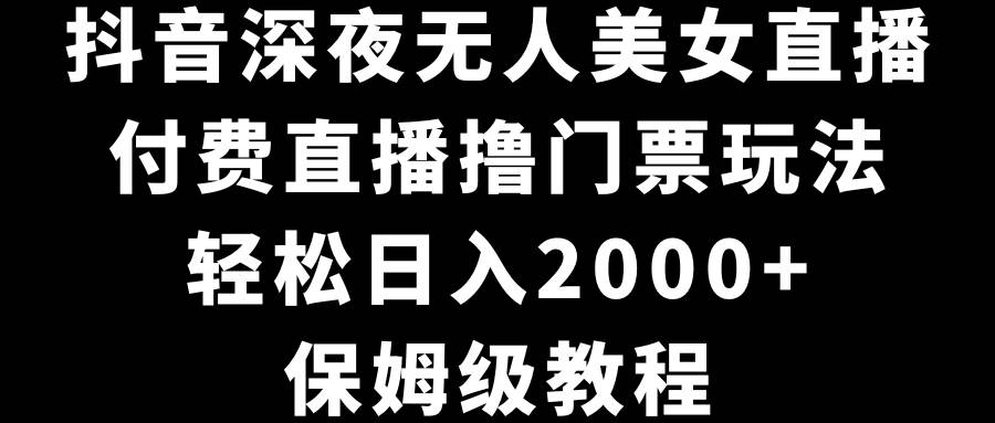 抖音深夜无人美女直播，付费直播撸门票玩法，轻松日入2000+，保姆级教程-墨昀爱搬砖