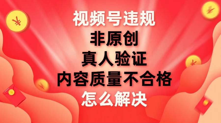 最新视频号【非原创，内容质量不合格，真人验证】违规怎么解决-墨昀爱搬砖