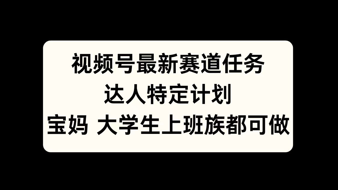 视频号最新赛道任务，达人特定计划，宝妈、大学生、上班族皆可做-墨昀爱搬砖