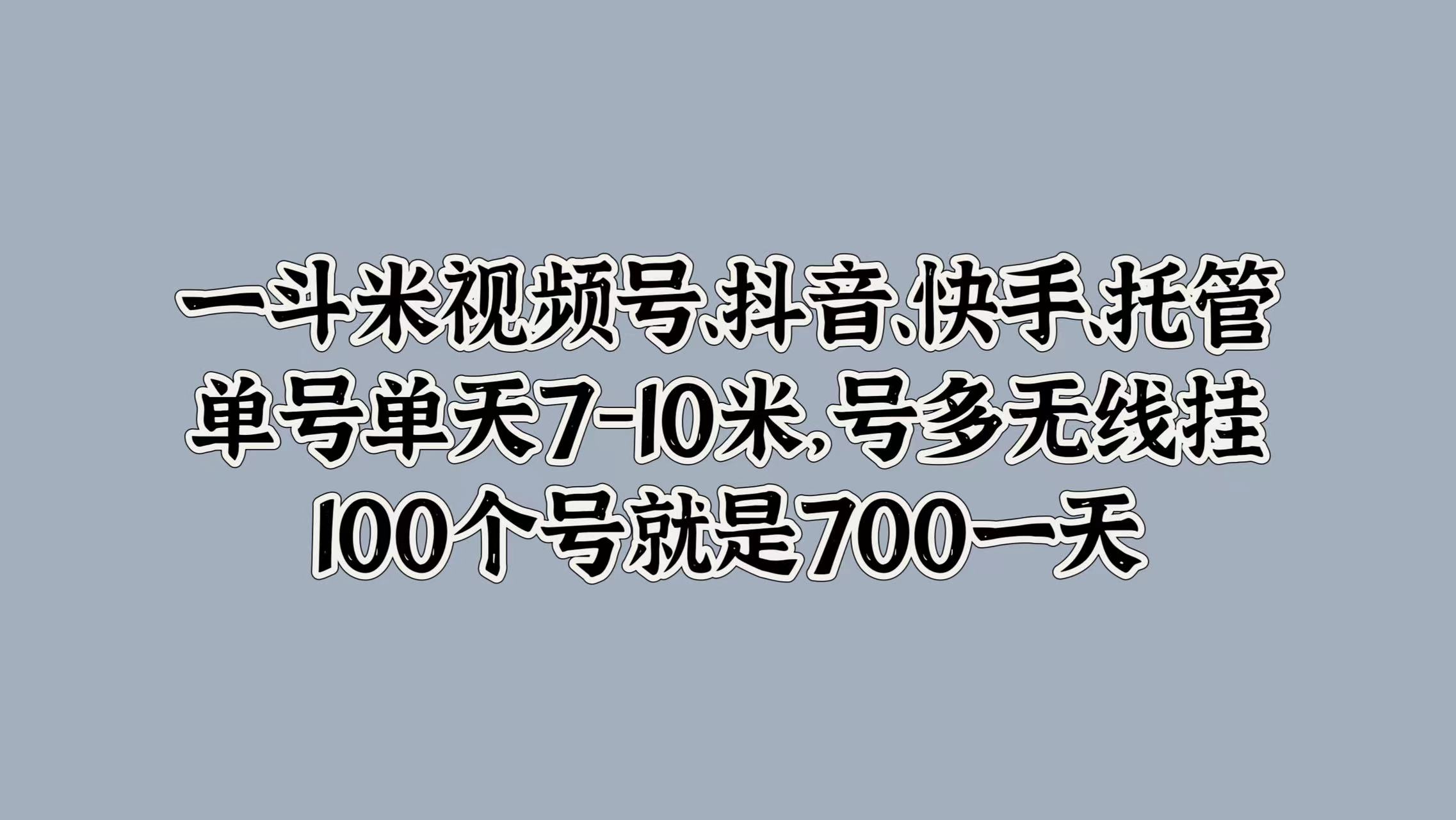 一斗米视频号、抖音、快手、托管，单号单天7-10米，号多无线挂，100个号就是700一天-墨昀爱搬砖