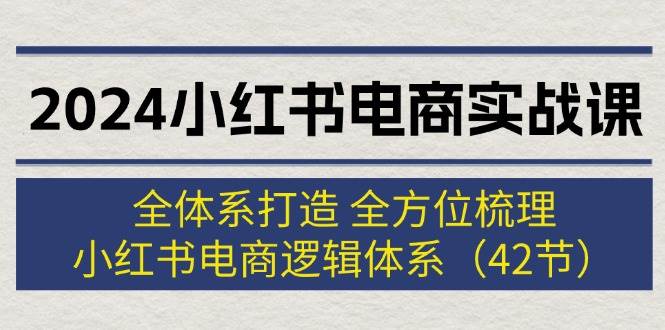 2024小红书电商实战课：全体系打造 全方位梳理 小红书电商逻辑体系 (42节)-墨昀爱搬砖