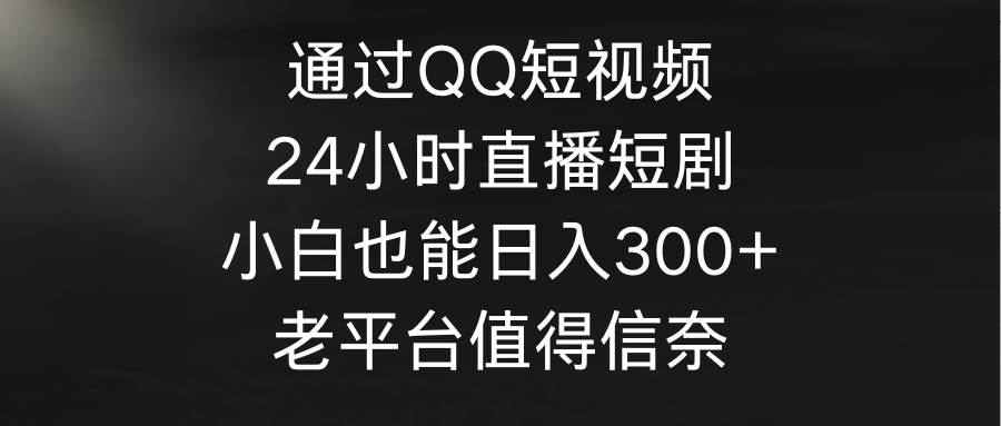 通过QQ短视频、24小时直播短剧，小白也能日入300+，老平台值得信奈-墨昀爱搬砖
