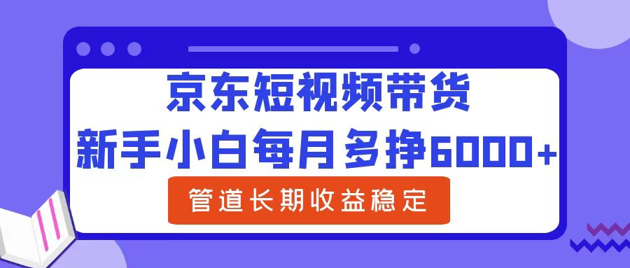 新手小白每月多挣6000+京东短视频带货,可管道长期稳定收益-墨昀爱搬砖