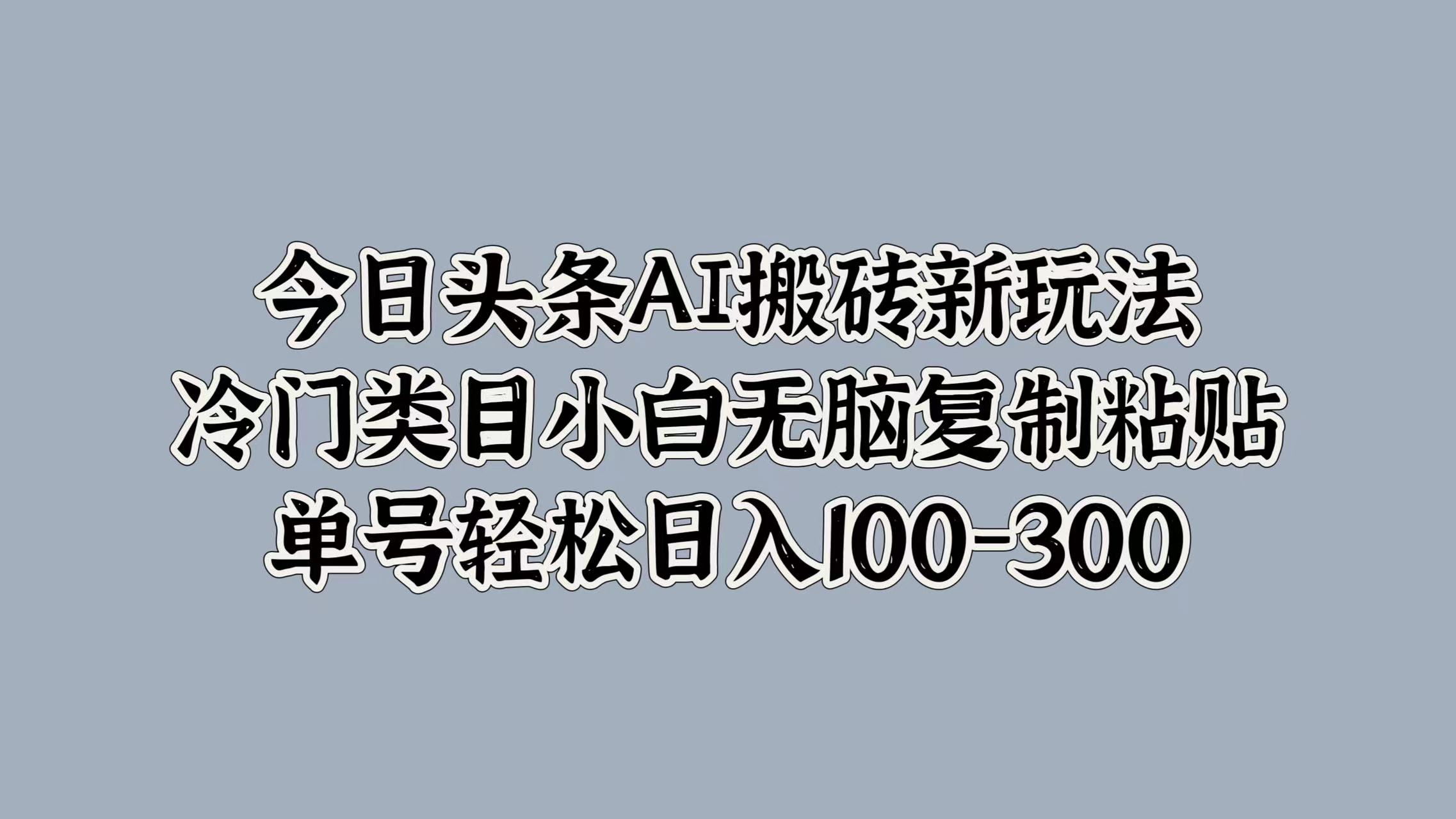 今日头条AI搬砖新玩法，冷门类目小白无脑复制粘贴，单号轻松日入100-300-墨昀爱搬砖