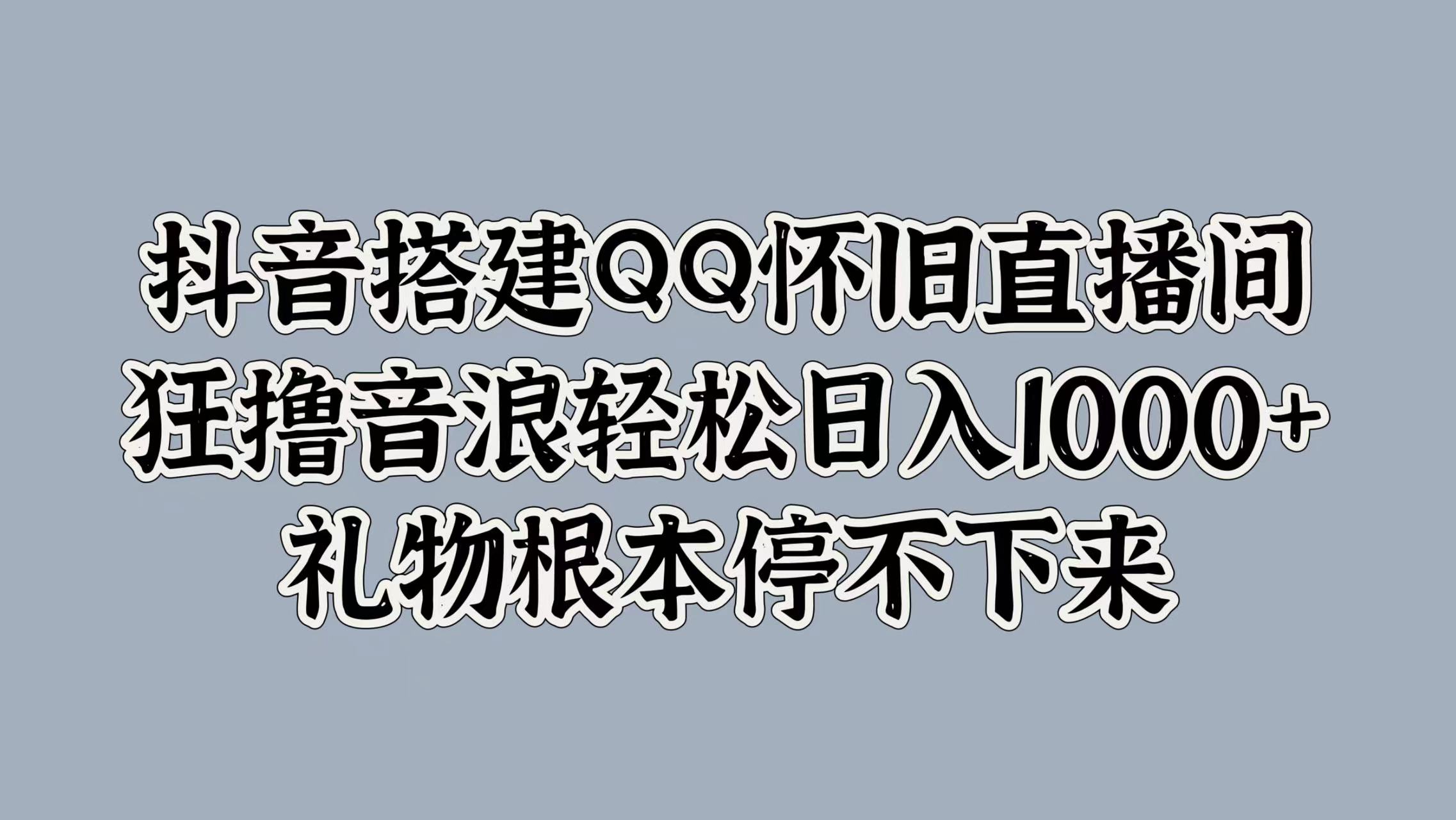 抖音搭建QQ怀旧直播间，狂撸音浪轻松日入1000+礼物根本停不下来-墨昀爱搬砖