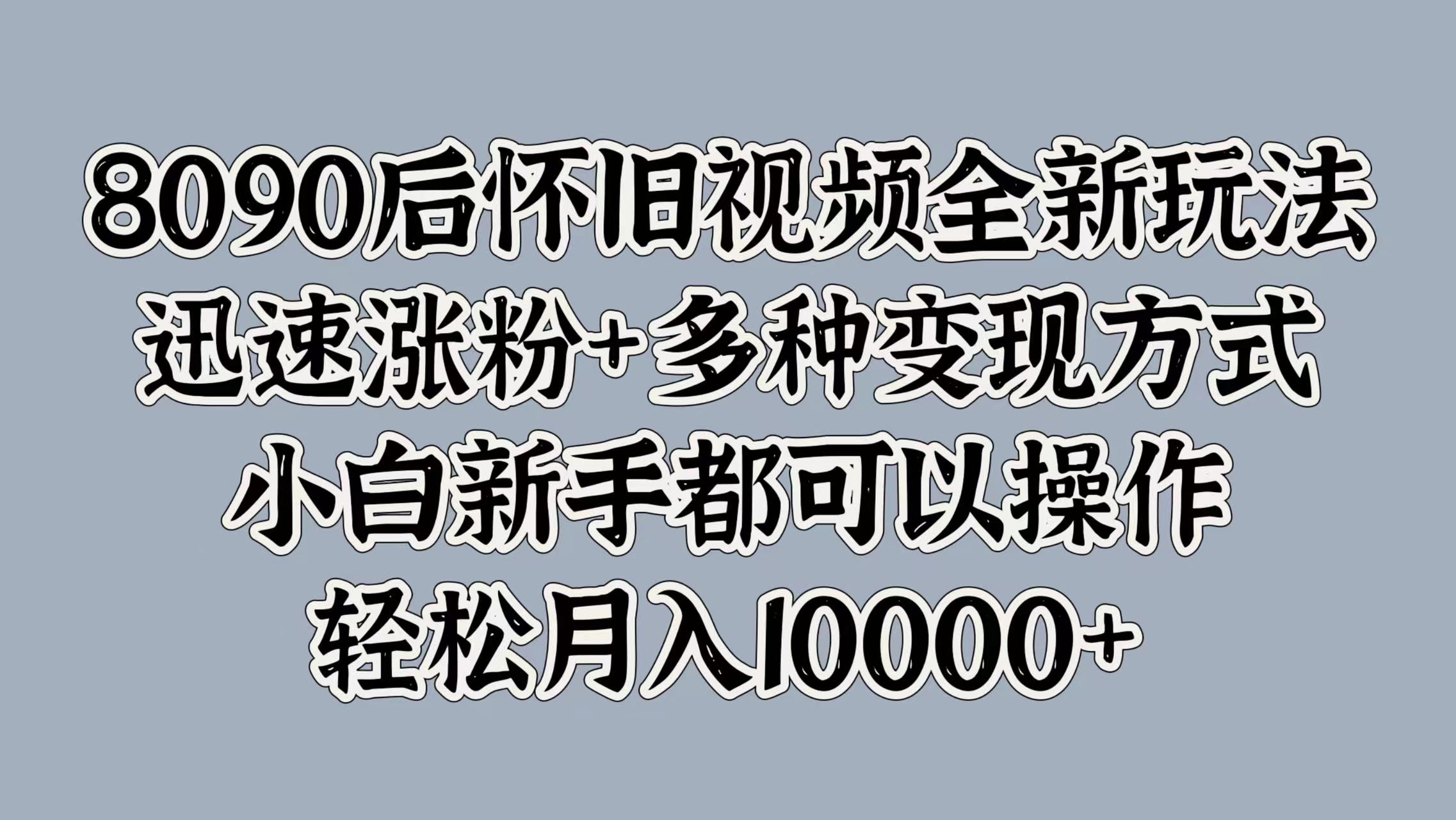 8090后怀旧视频全新玩法，迅速涨粉+多种变现方式，小白新手都可以操作，轻松月入10000+-墨昀爱搬砖
