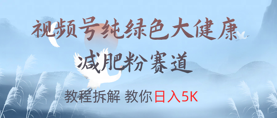 视频号纯绿色大健康粉赛道，教程拆解，教你日入5K-墨昀爱搬砖