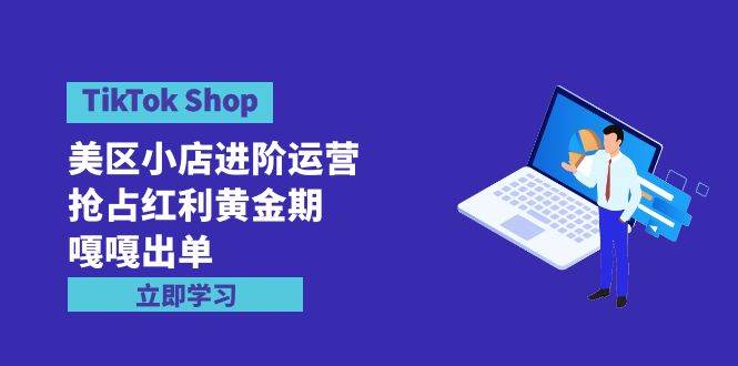 TikTok Shop-美区小店进阶运营，抢占红利黄金期 嘎嘎出单（7节课）-墨昀爱搬砖