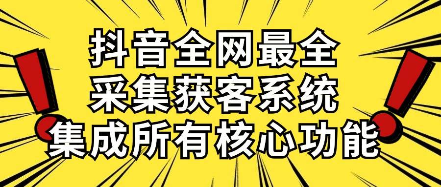 抖音全网最全采集获客系统，集成所有核心功能，日引500+-墨昀爱搬砖