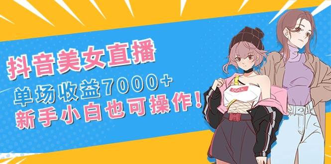 抖音美女直播，单场收益7000+,新手小白也可操作-墨昀爱搬砖