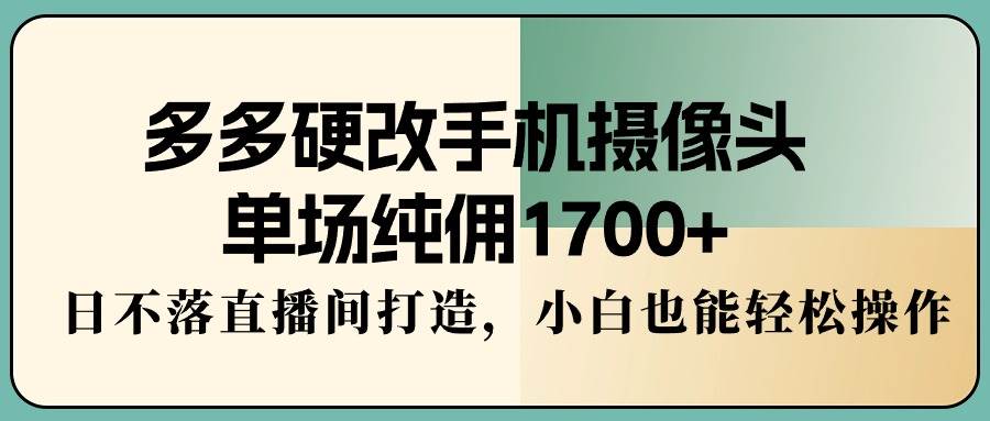 多多硬改手机摄像头，单场纯佣1700+，日不落直播间打造，小白也能轻松操作-墨昀爱搬砖