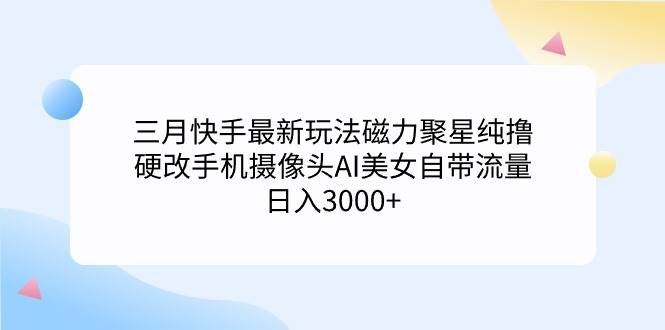 三月快手最新玩法磁力聚星纯撸，硬改手机摄像头AI美女自带流量日入3000+…-墨昀爱搬砖