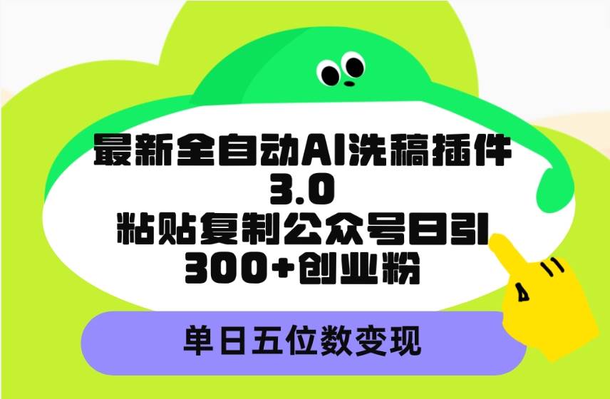 最新全自动AI洗稿插件3.0，粘贴复制公众号日引300+创业粉，单日五位数变现-墨昀爱搬砖